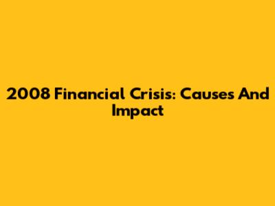 2008 Financial Crisis: Causes And Impact