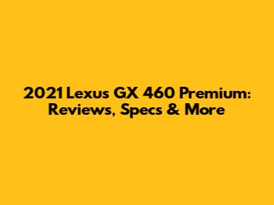 2021 Lexus GX 460 Premium: Reviews, Specs & More
