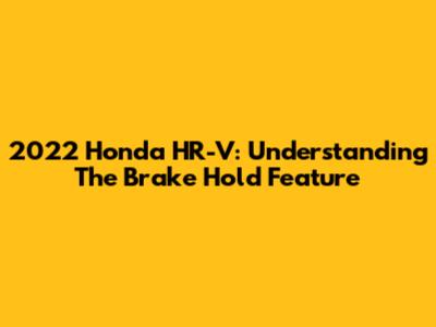 2022 Honda HR-V: Understanding The Brake Hold Feature