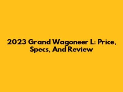 2023 Grand Wagoneer L: Price, Specs, And Review