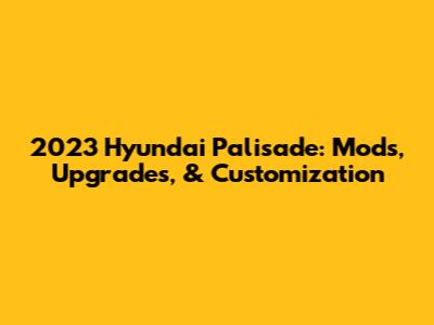2023 Hyundai Palisade: Mods, Upgrades, & Customization