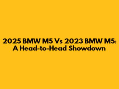 2025 BMW M5 Vs 2023 BMW M5: A Head-to-Head Showdown