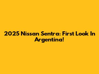 2025 Nissan Sentra: First Look In Argentina!