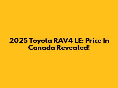 2025 Toyota RAV4 LE: Price In Canada Revealed!