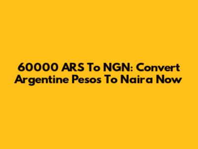 60000 ARS To NGN: Convert Argentine Pesos To Naira Now