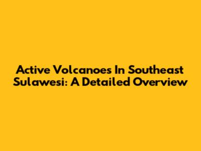 Active Volcanoes In Southeast Sulawesi: A Detailed Overview