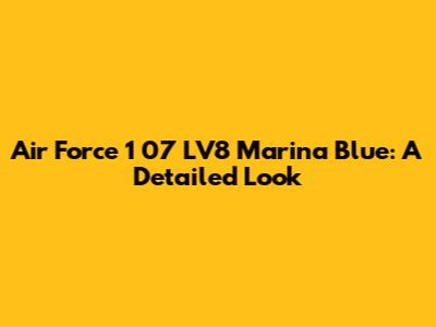 Air Force 1 '07 LV8 Marina Blue: A Detailed Look