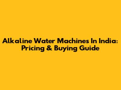 Alkaline Water Machines In India: Pricing & Buying Guide