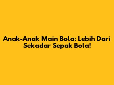 Anak-Anak Main Bola: Lebih Dari Sekadar Sepak Bola!
