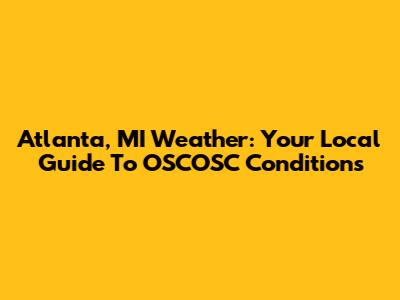 Atlanta, MI Weather: Your Local Guide To OSCOSC Conditions