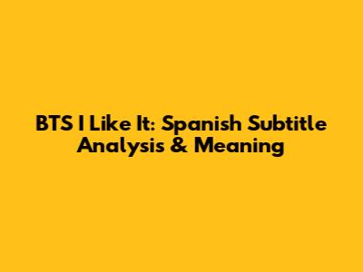 BTS I Like It: Spanish Subtitle Analysis & Meaning