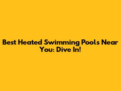 Best Heated Swimming Pools Near You: Dive In!