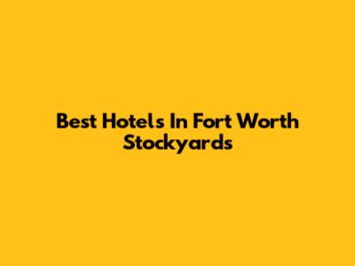 Best Hotels In Fort Worth Stockyards