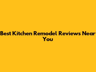 Best Kitchen Remodel Reviews Near You