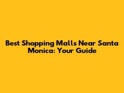 Best Shopping Malls Near Santa Monica: Your Guide