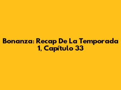 Bonanza: Recap De La Temporada 1, Capítulo 33