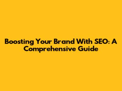 Boosting Your Brand With SEO: A Comprehensive Guide