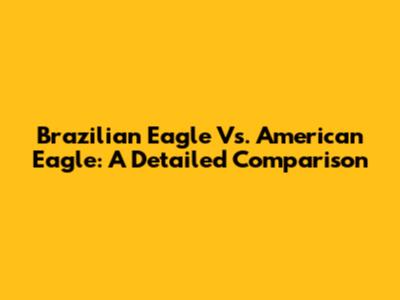 Brazilian Eagle Vs. American Eagle: A Detailed Comparison
