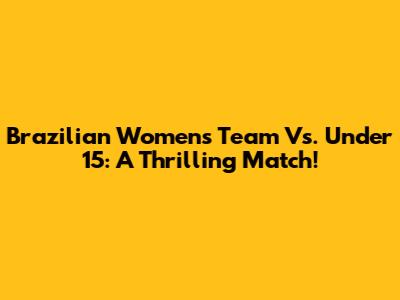 Brazilian Women's Team Vs. Under 15: A Thrilling Match!