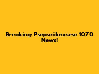 Breaking: Psepseiiknxsese 1070 News!