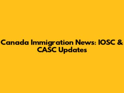 Canada Immigration News: IOSC & CASC Updates