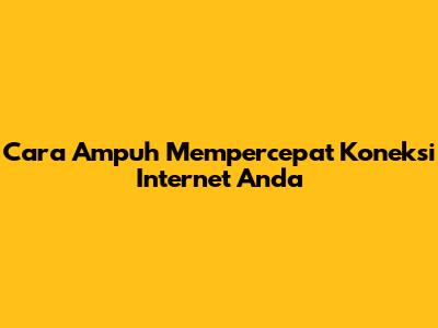 Cara Ampuh Mempercepat Koneksi Internet Anda