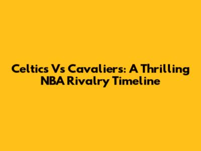 Celtics Vs Cavaliers: A Thrilling NBA Rivalry Timeline