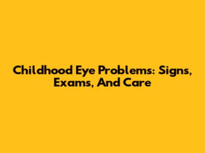 Childhood Eye Problems: Signs, Exams, And Care