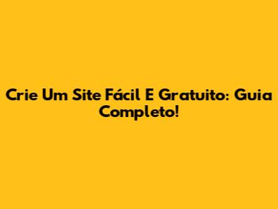 Crie Um Site Fácil E Gratuito: Guia Completo!