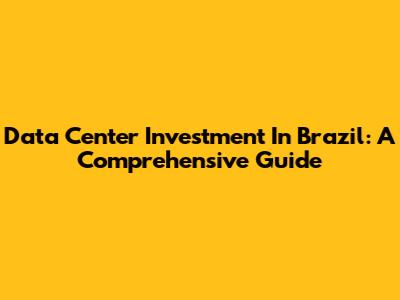 Data Center Investment In Brazil: A Comprehensive Guide