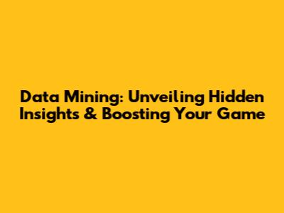 Data Mining: Unveiling Hidden Insights & Boosting Your Game