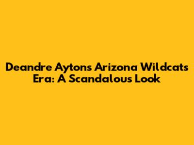 Deandre Ayton's Arizona Wildcats Era: A Scandalous Look