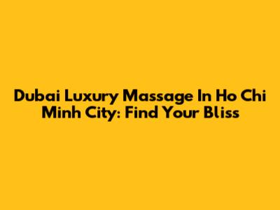 Dubai Luxury Massage In Ho Chi Minh City: Find Your Bliss