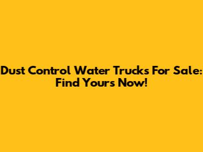 Dust Control Water Trucks For Sale: Find Yours Now!