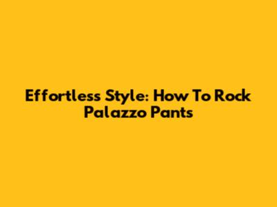 Effortless Style: How To Rock Palazzo Pants