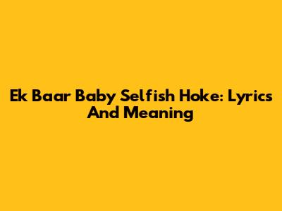 Ek Baar Baby Selfish Hoke: Lyrics And Meaning