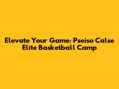 Elevate Your Game: Pseiso Calse Elite Basketball Camp