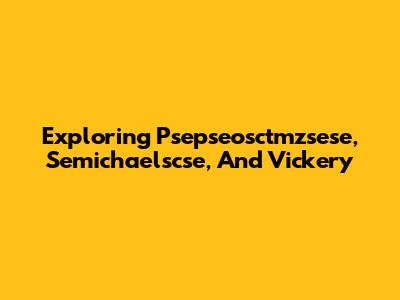Exploring Psepseosctmzsese, Semichaelscse, And Vickery