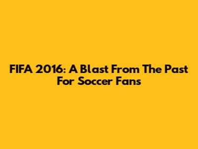 FIFA 2016: A Blast From The Past For Soccer Fans