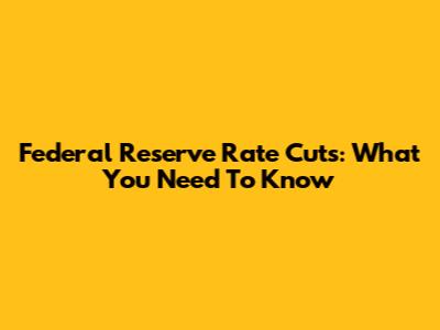 Federal Reserve Rate Cuts: What You Need To Know