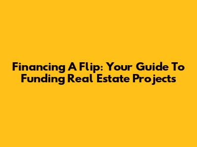 Financing A Flip: Your Guide To Funding Real Estate Projects