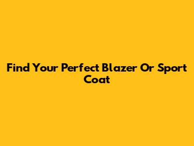 Find Your Perfect Blazer Or Sport Coat