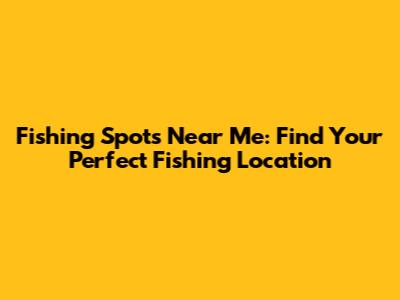 Fishing Spots Near Me: Find Your Perfect Fishing Location