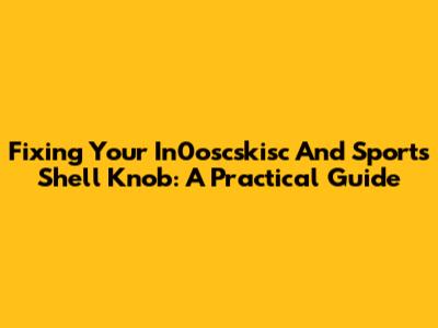 Fixing Your In0oscskisc And Sports Shell Knob: A Practical Guide