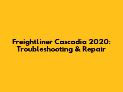 Freightliner Cascadia 2020: Troubleshooting & Repair
