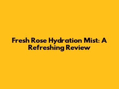 Fresh Rose Hydration Mist: A Refreshing Review