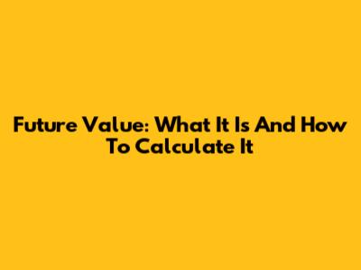Future Value: What It Is And How To Calculate It