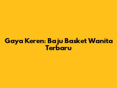 Gaya Keren: Baju Basket Wanita Terbaru
