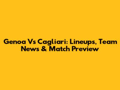 Genoa Vs Cagliari: Lineups, Team News & Match Preview