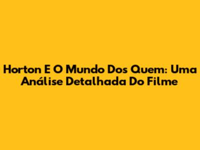 Horton E O Mundo Dos Quem: Uma Análise Detalhada Do Filme